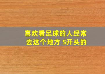 喜欢看足球的人经常去这个地方 S开头的